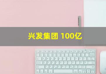 兴发集团 100亿